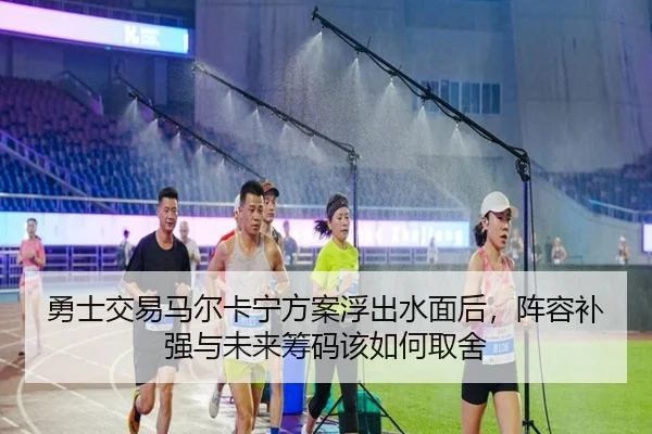 勇士交易马尔卡宁方案浮出水面后，阵容补强与未来筹码该如何取舍 - AYX